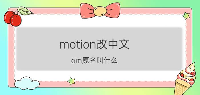 motion改中文 am原名叫什么？